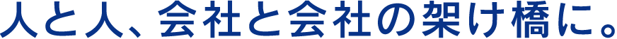 人と人、会社と会社の架け橋に。