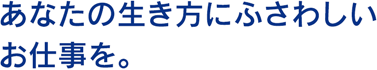 あなたの生き方にふさわしいお仕事を。